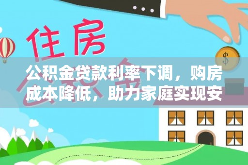 邛崃公积金贷款利率下调，购房成本降低，助力家庭实现安居梦