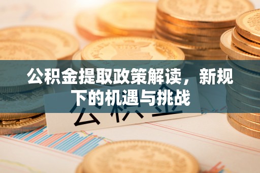 邛崃公积金提取政策解读，新规下的机遇与挑战