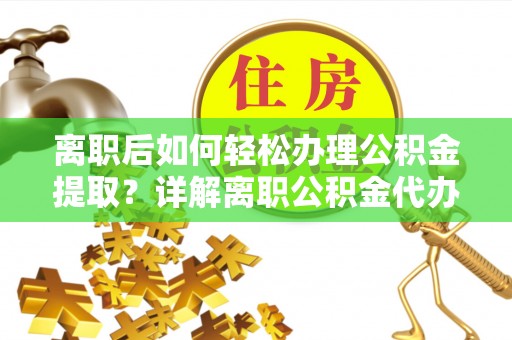 邛崃离职后如何轻松办理公积金提取？详解离职公积金代办提取流程