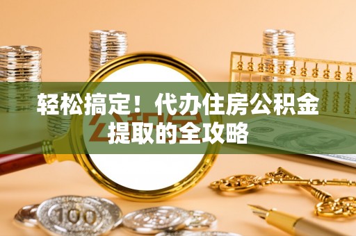 邛崃轻松搞定！代办住房公积金提取的全攻略