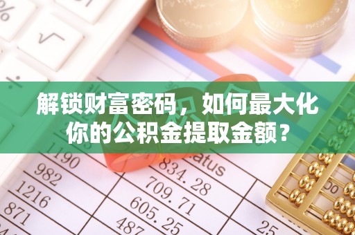 邛崃解锁财富密码，如何最大化你的公积金提取金额？