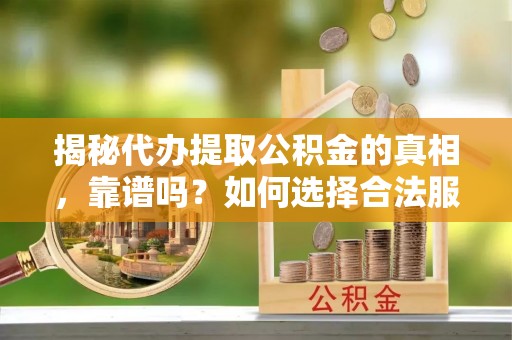 邛崃揭秘代办提取公积金的真相，靠谱吗？如何选择合法服务？