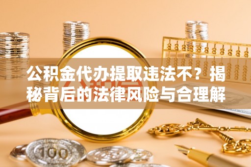 邛崃公积金代办提取违法不？揭秘背后的法律风险与合理解决方案