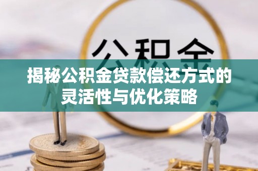 邛崃揭秘公积金贷款偿还方式的灵活性与优化策略