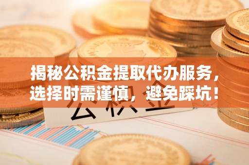 邛崃揭秘公积金提取代办服务，选择时需谨慎，避免踩坑！