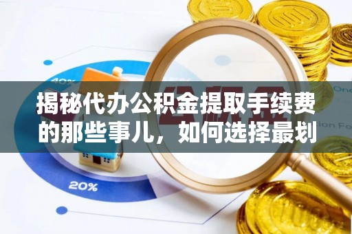 邛崃揭秘代办公积金提取手续费的那些事儿，如何选择最划算的服务？