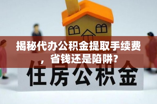 邛崃揭秘代办公积金提取手续费，省钱还是陷阱？