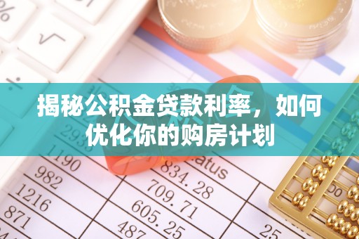 邛崃揭秘公积金贷款利率，如何优化你的购房计划