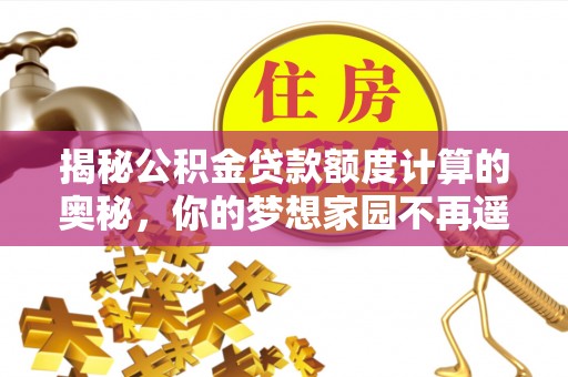 邛崃揭秘公积金贷款额度计算的奥秘，你的梦想家园不再遥不可及