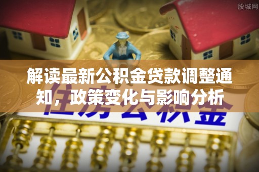 邛崃解读最新公积金贷款调整通知，政策变化与影响分析
