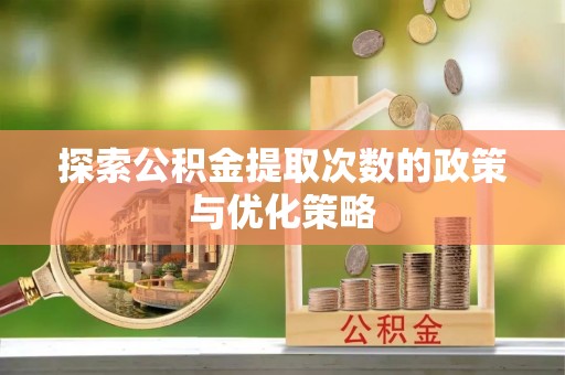 邛崃探索公积金提取次数的政策与优化策略