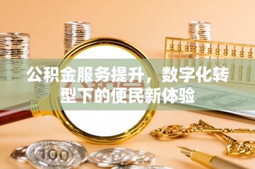 邛崃公积金服务提升，数字化转型下的便民新体验