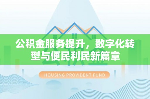 邛崃公积金服务提升，数字化转型与便民利民新篇章