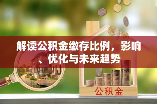 邛崃解读公积金缴存比例，影响、优化与未来趋势