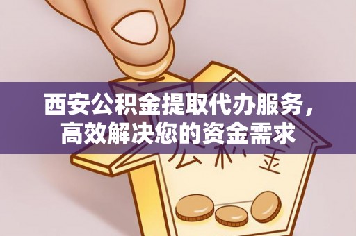 邛崃西安公积金提取代办服务，高效解决您的资金需求
