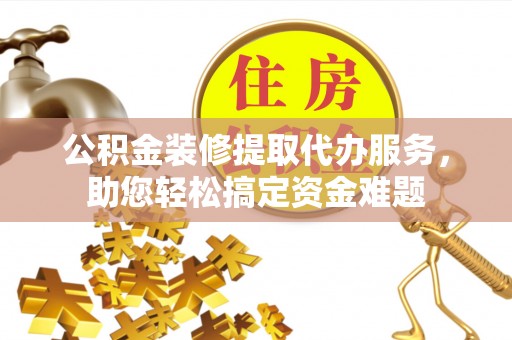 邛崃公积金装修提取代办服务，助您轻松搞定资金难题