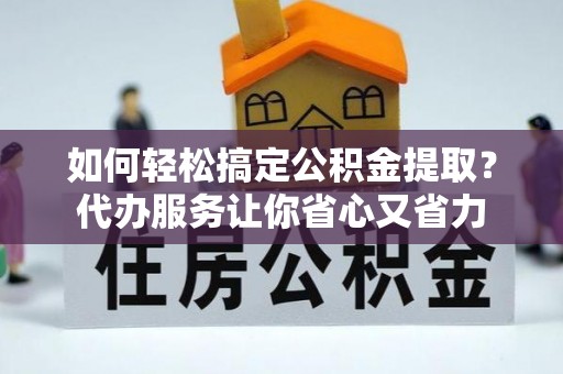 邛崃如何轻松搞定公积金提取？代办服务让你省心又省力