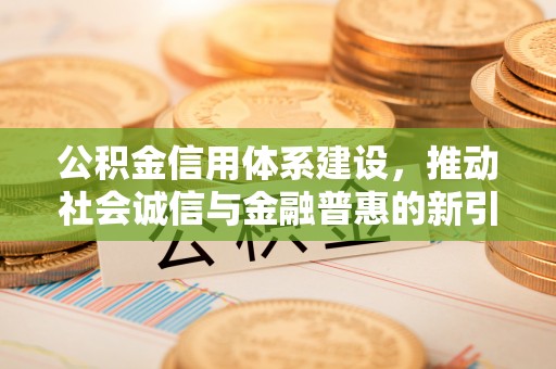 邛崃公积金信用体系建设，推动社会诚信与金融普惠的新引擎