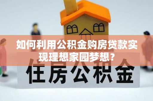 邛崃如何利用公积金购房贷款实现理想家园梦想？