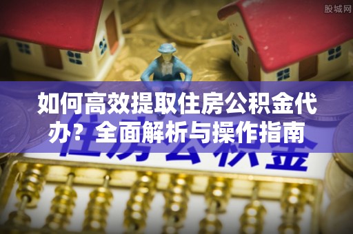 邛崃如何高效提取住房公积金代办？全面解析与操作指南