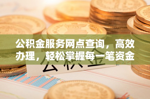 邛崃公积金服务网点查询，高效办理，轻松掌握每一笔资金动态