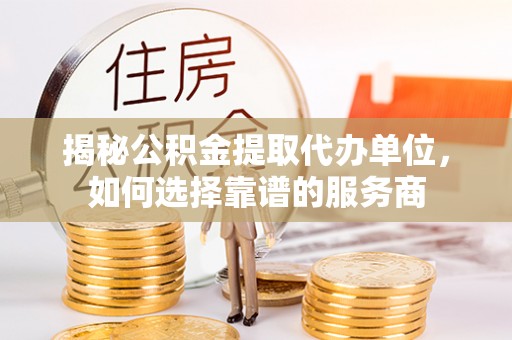 邛崃揭秘公积金提取代办单位，如何选择靠谱的服务商