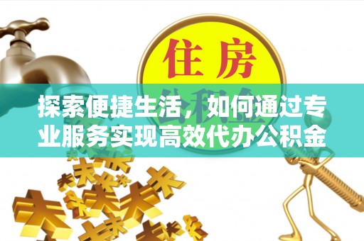邛崃探索便捷生活，如何通过专业服务实现高效代办公积金提取
