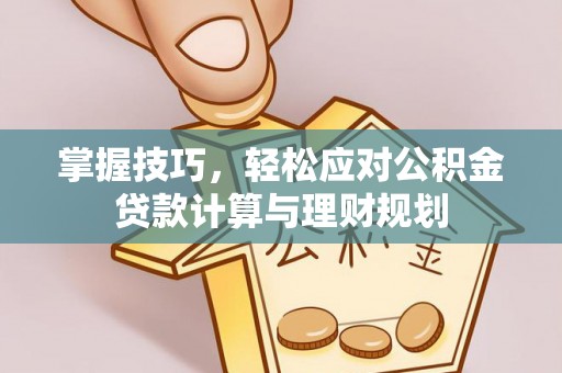 邛崃掌握技巧，轻松应对公积金贷款计算与理财规划