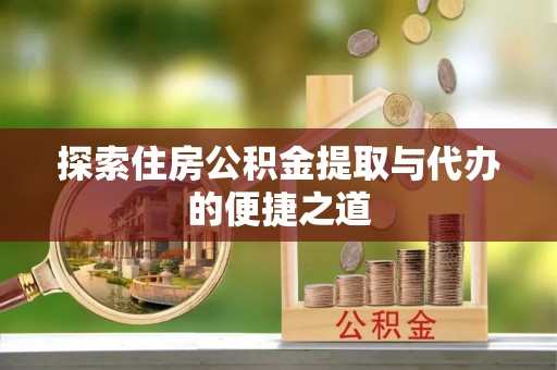 邛崃探索住房公积金提取与代办的便捷之道