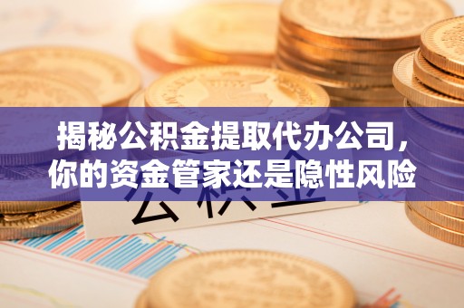 邛崃揭秘公积金提取代办公司，你的资金管家还是隐性风险？