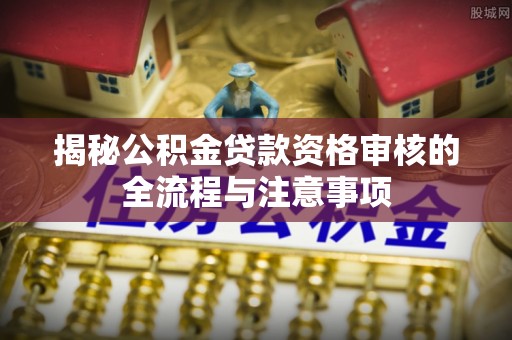 邛崃揭秘公积金贷款资格审核的全流程与注意事项