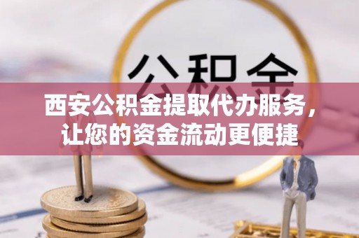邛崃西安公积金提取代办服务，让您的资金流动更便捷