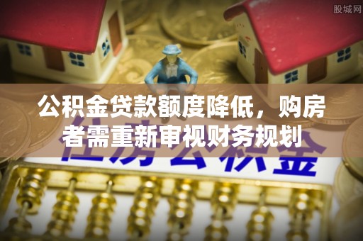 邛崃公积金贷款额度降低，购房者需重新审视财务规划