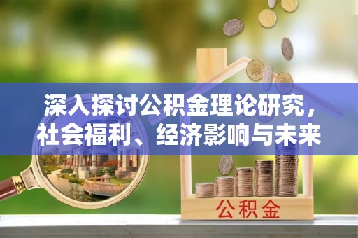 邛崃深入探讨公积金理论研究，社会福利、经济影响与未来展望