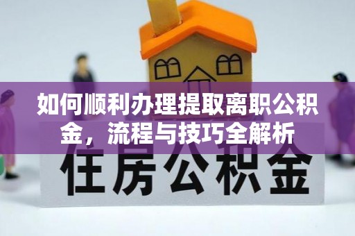 邛崃如何顺利办理提取离职公积金，流程与技巧全解析