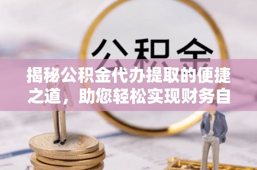 邛崃揭秘公积金代办提取的便捷之道，助您轻松实现财务自由