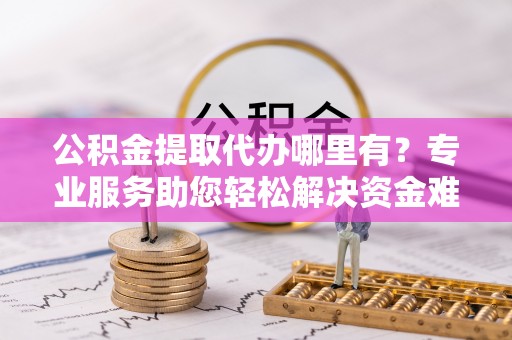 邛崃公积金提取代办哪里有？专业服务助您轻松解决资金难题