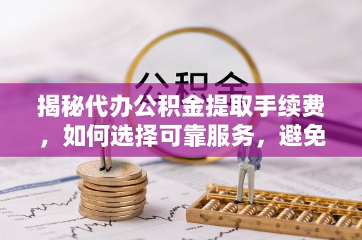 邛崃揭秘代办公积金提取手续费，如何选择可靠服务，避免隐形陷阱