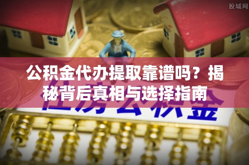 邛崃公积金代办提取靠谱吗？揭秘背后真相与选择指南