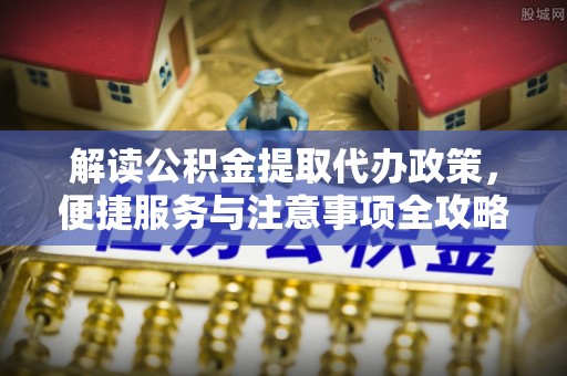 邛崃解读公积金提取代办政策，便捷服务与注意事项全攻略