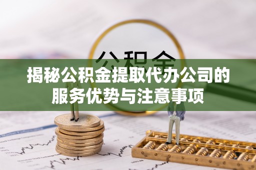 邛崃揭秘公积金提取代办公司的服务优势与注意事项