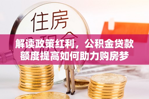 邛崃解读政策红利，公积金贷款额度提高如何助力购房梦