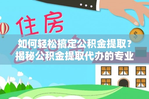 邛崃如何轻松搞定公积金提取？揭秘公积金提取代办的专业服务