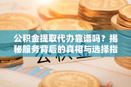 邛崃公积金提取代办靠谱吗？揭秘服务背后的真相与选择指南