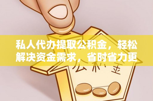 邛崃私人代办提取公积金，轻松解决资金需求，省时省力更高效