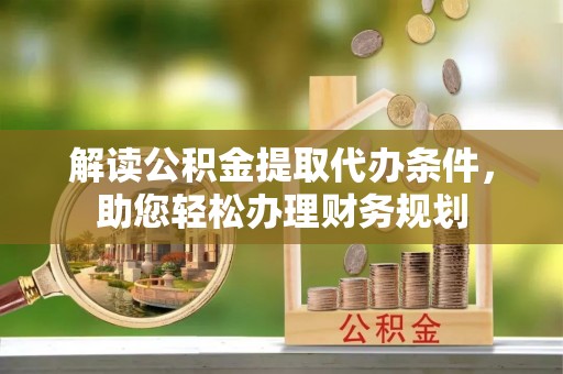 邛崃解读公积金提取代办条件，助您轻松办理财务规划
