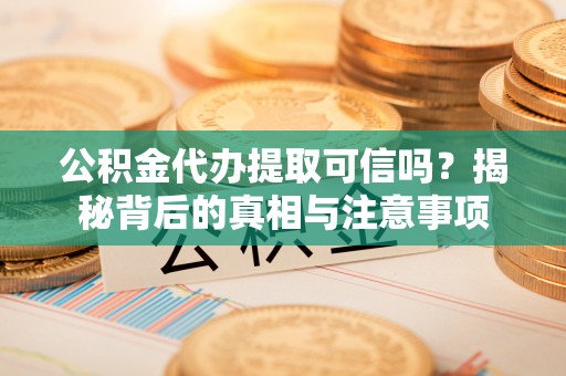邛崃公积金代办提取可信吗？揭秘背后的真相与注意事项