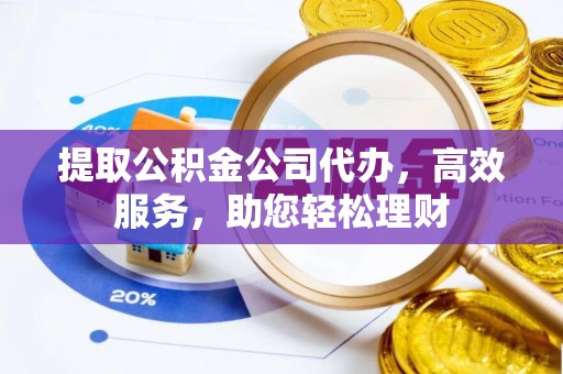 邛崃提取公积金公司代办，高效服务，助您轻松理财
