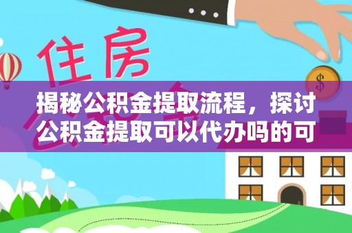 邛崃揭秘公积金提取流程，探讨公积金提取可以代办吗的可行性与注意事项