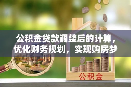 邛崃公积金贷款调整后的计算，优化财务规划，实现购房梦想